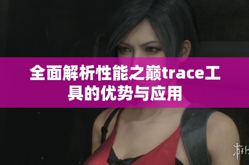 全面解析性能之巅trace工具的优势与应用