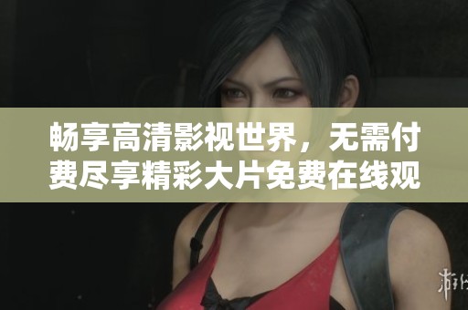 畅享高清影视世界，无需付费尽享精彩大片免费在线观看