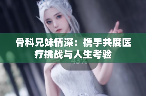 骨科兄妹情深：携手共度医疗挑战与人生考验