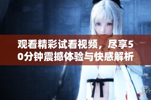 观看精彩试看视频，尽享50分钟震撼体验与快感解析
