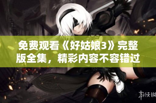 免费观看《好姑娘3》完整版全集，精彩内容不容错过