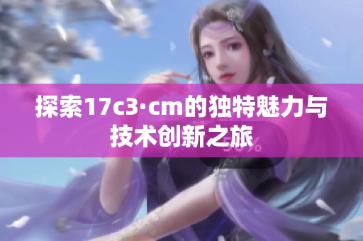 探索17c3·cm的独特魅力与技术创新之旅