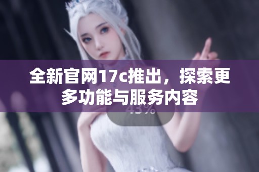 全新官网17c推出，探索更多功能与服务内容
