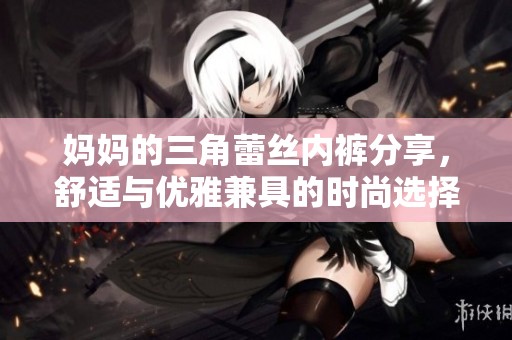 妈妈的三角蕾丝内裤分享，舒适与优雅兼具的时尚选择