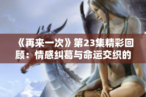 《再来一次》第23集精彩回顾：情感纠葛与命运交织的时刻
