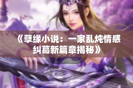 《孽缘小说：一家乱炖情感纠葛新篇章揭秘》