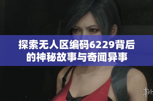 探索无人区编码6229背后的神秘故事与奇闻异事