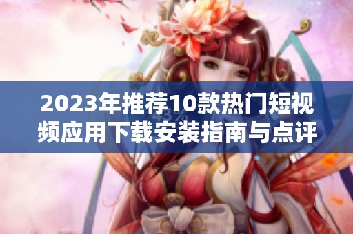 2023年推荐10款热门短视频应用下载安装指南与点评