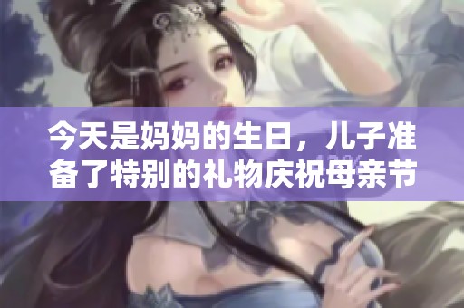 今天是妈妈的生日，儿子准备了特别的礼物庆祝母亲节