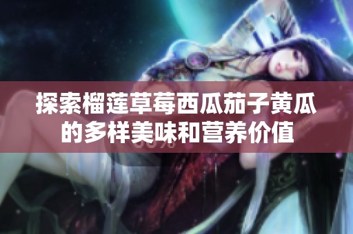 探索榴莲草莓西瓜茄子黄瓜的多样美味和营养价值