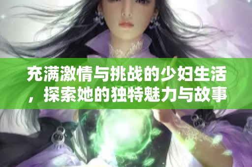 充满激情与挑战的少妇生活，探索她的独特魅力与故事