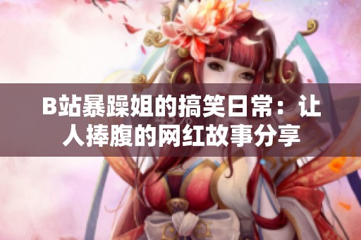 B站暴躁姐的搞笑日常：让人捧腹的网红故事分享