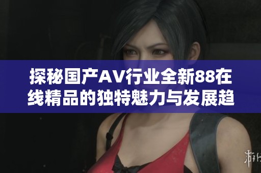 探秘国产AV行业全新88在线精品的独特魅力与发展趋势