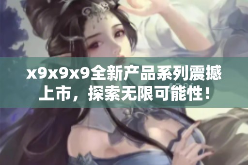 x9x9x9全新产品系列震撼上市，探索无限可能性！