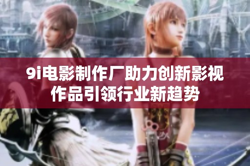 9i电影制作厂助力创新影视作品引领行业新趋势