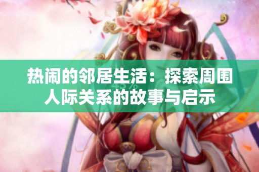 热闹的邻居生活：探索周围人际关系的故事与启示