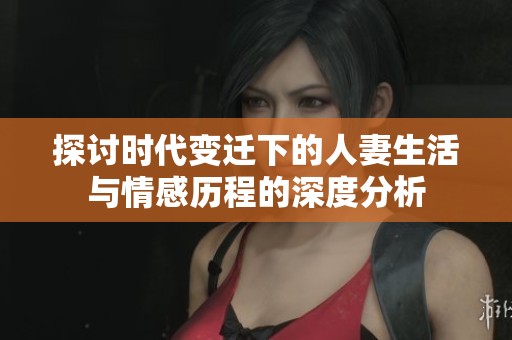 探讨时代变迁下的人妻生活与情感历程的深度分析