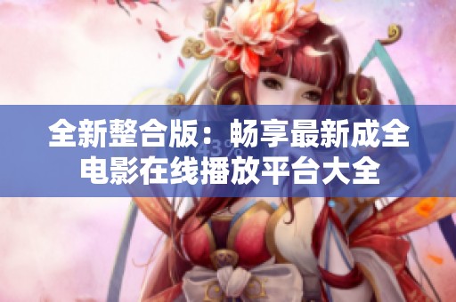 全新整合版：畅享最新成全电影在线播放平台大全