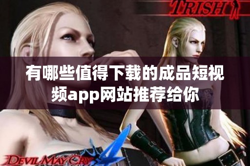 有哪些值得下载的成品短视频app网站推荐给你