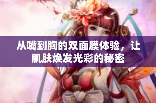 从嘴到胸的双面膜体验，让肌肤焕发光彩的秘密
