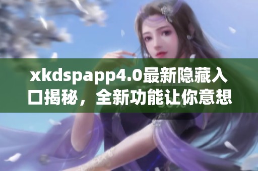 xkdspapp4.0最新隐藏入口揭秘，全新功能让你意想不到