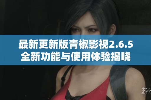 最新更新版青椒影视2.6.5全新功能与使用体验揭晓