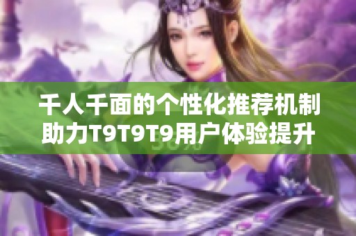 千人千面的个性化推荐机制助力T9T9T9用户体验提升