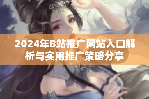 2024年B站推广网站入口解析与实用推广策略分享