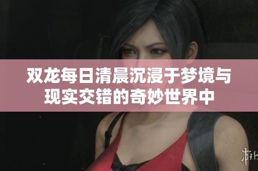 双龙每日清晨沉浸于梦境与现实交错的奇妙世界中
