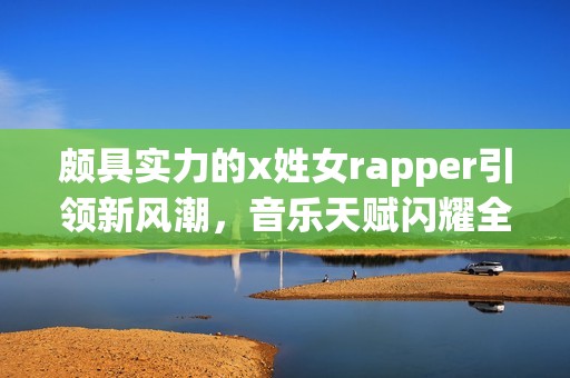 颇具实力的x姓女rapper引领新风潮，音乐天赋闪耀全场