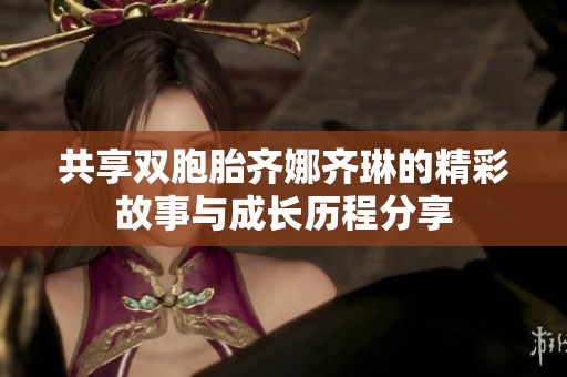 共享双胞胎齐娜齐琳的精彩故事与成长历程分享