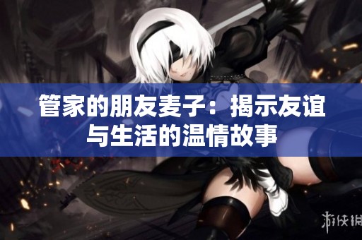管家的朋友麦子：揭示友谊与生活的温情故事