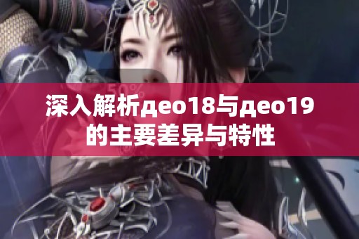 深入解析део18与део19的主要差异与特性