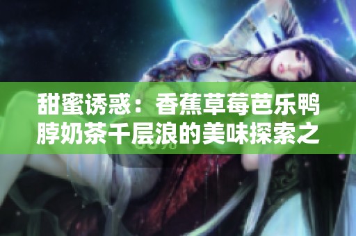 甜蜜诱惑：香蕉草莓芭乐鸭脖奶茶千层浪的美味探索之旅