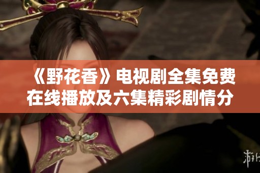 《野花香》电视剧全集免费在线播放及六集精彩剧情分析
