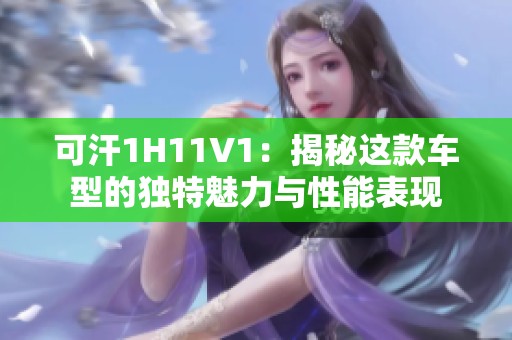 可汗1H11V1：揭秘这款车型的独特魅力与性能表现