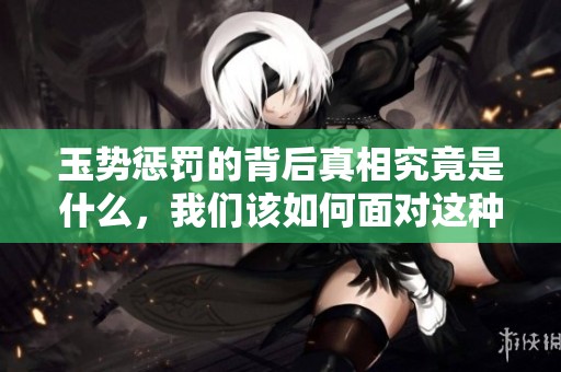 玉势惩罚的背后真相究竟是什么，我们该如何面对这种现象