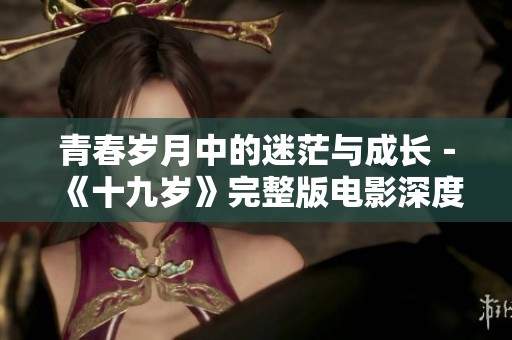 青春岁月中的迷茫与成长－《十九岁》完整版电影深度解析