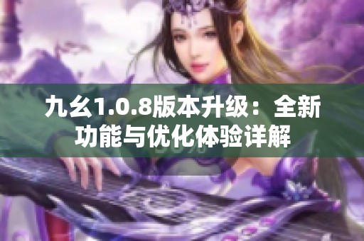 九幺1.0.8版本升级：全新功能与优化体验详解