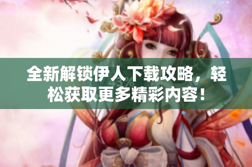全新解锁伊人下载攻略，轻松获取更多精彩内容！