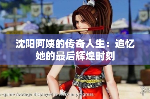 沈阳阿姨的传奇人生：追忆她的最后辉煌时刻