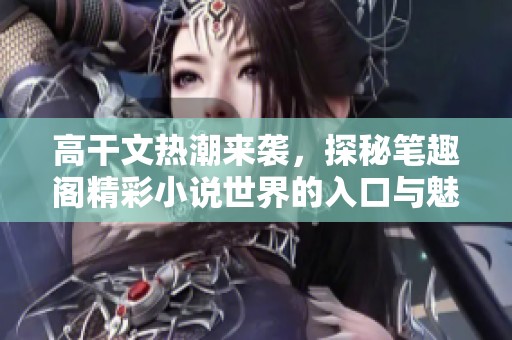 高干文热潮来袭，探秘笔趣阁精彩小说世界的入口与魅力