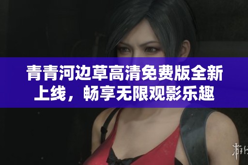 青青河边草高清免费版全新上线，畅享无限观影乐趣