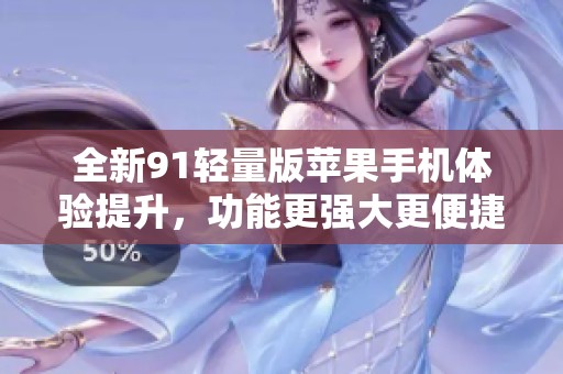 全新91轻量版苹果手机体验提升，功能更强大更便捷