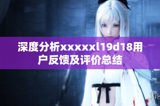 深度分析xxxxxl19d18用户反馈及评价总结