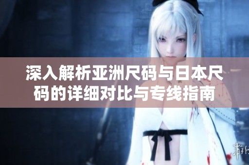 深入解析亚洲尺码与日本尺码的详细对比与专线指南