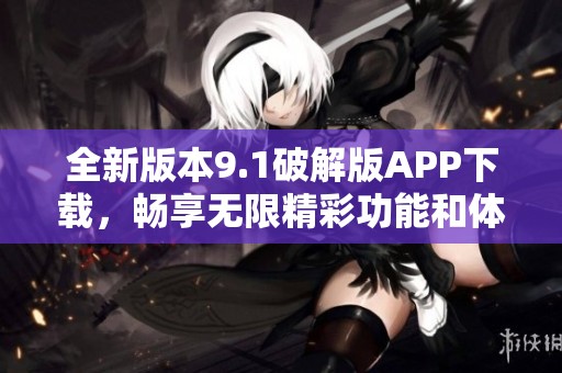 全新版本9.1破解版APP下载，畅享无限精彩功能和体验