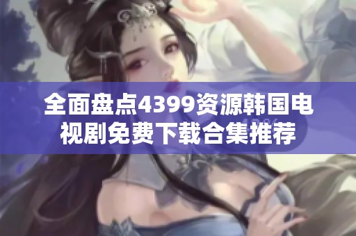 全面盘点4399资源韩国电视剧免费下载合集推荐