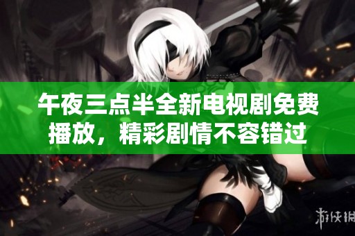 午夜三点半全新电视剧免费播放，精彩剧情不容错过