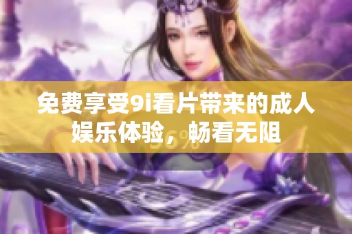 免费享受9i看片带来的成人娱乐体验，畅看无阻